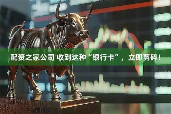 配资之家公司 收到这种“银行卡”，立即剪碎！
