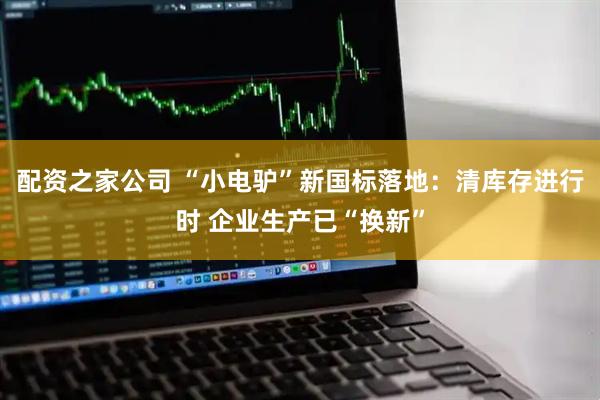 配资之家公司 “小电驴”新国标落地：清库存进行时 企业生产已“换新”