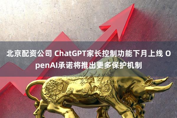 北京配资公司 ChatGPT家长控制功能下月上线 OpenAI承诺将推出更多保护机制