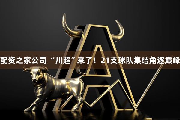 配资之家公司 “川超”来了！21支球队集结角逐巅峰