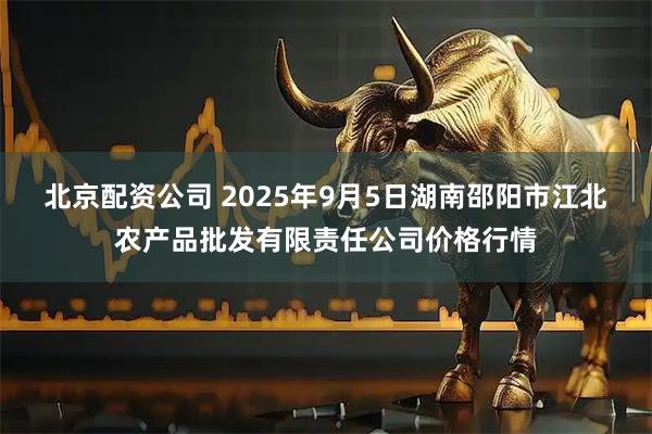 北京配资公司 2025年9月5日湖南邵阳市江北农产品批发有限责任公司价格行情