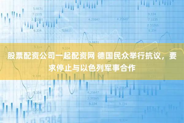 股票配资公司一起配资网 德国民众举行抗议，要求停止与以色列军事合作