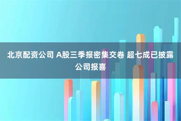 北京配资公司 A股三季报密集交卷 超七成已披露公司报喜