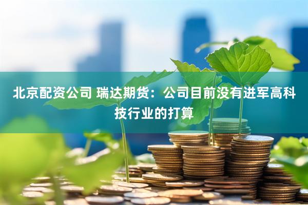 北京配资公司 瑞达期货：公司目前没有进军高科技行业的打算