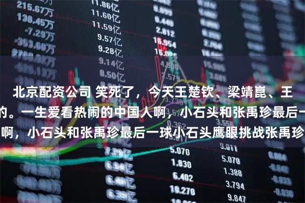 北京配资公司 笑死了，今天王楚钦、梁靖崑、王艺迪的快乐是林诗栋给的。一生爱看热闹的中国人啊，小石头和张禹珍最后一球小石头鹰眼挑战张禹珍