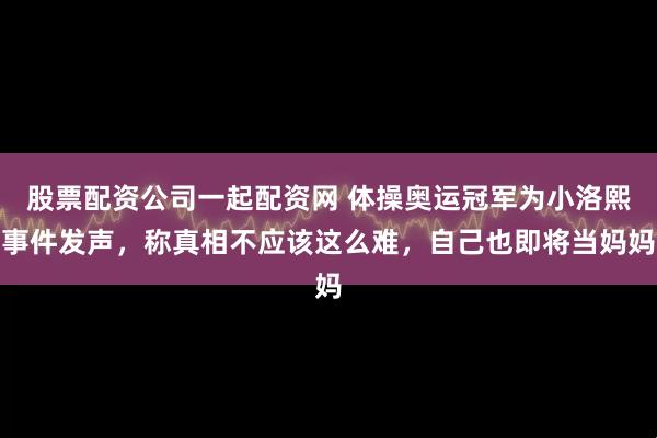 股票配资公司一起配资网 体操奥运冠军为小洛熙事件发声，称真相不应该这么难，自己也即将当妈妈