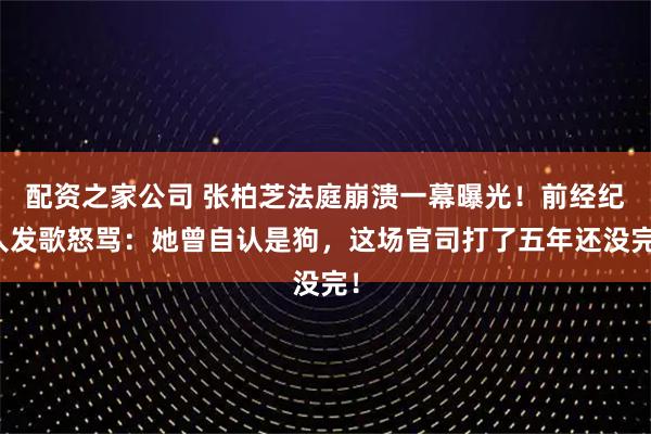 配资之家公司 张柏芝法庭崩溃一幕曝光！前经纪人发歌怒骂：她曾自认是狗，这场官司打了五年还没完！