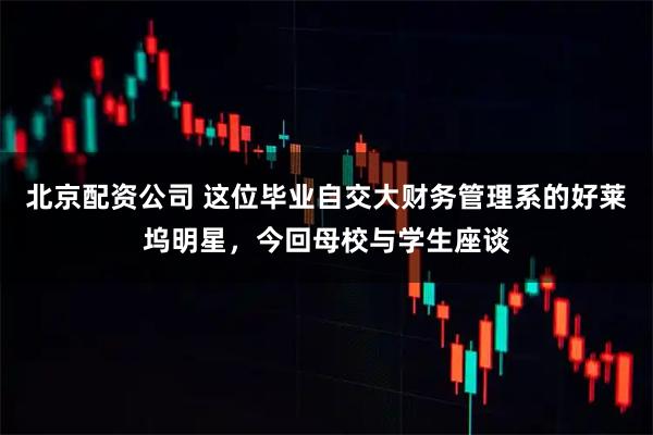 北京配资公司 这位毕业自交大财务管理系的好莱坞明星，今回母校与学生座谈