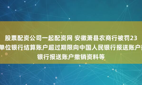 股票配资公司一起配资网 安徽萧县农商行被罚23.08万元：单位银行结算账户超过期限向中国人民银行报送账户撤销资料等
