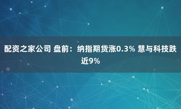 配资之家公司 盘前：纳指期货涨0.3% 慧与科技跌近9%