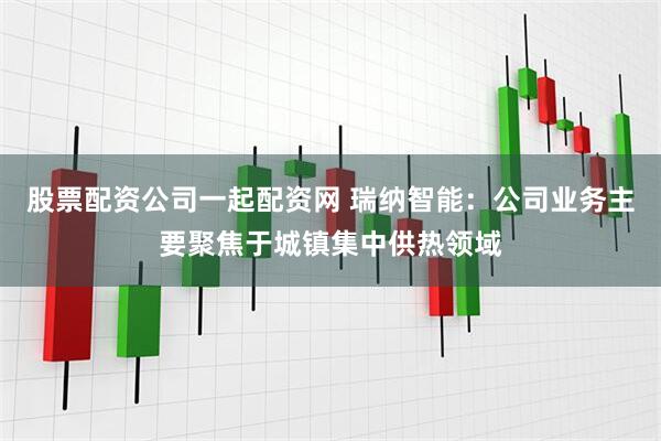 股票配资公司一起配资网 瑞纳智能：公司业务主要聚焦于城镇集中供热领域
