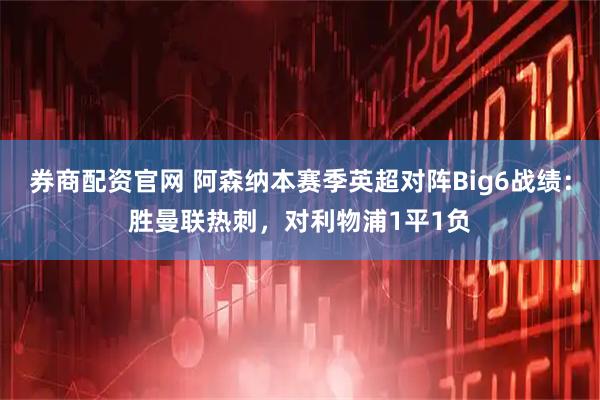 券商配资官网 阿森纳本赛季英超对阵Big6战绩：胜曼联热刺，对利物浦1平1负