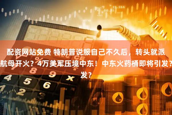 配资网站免费 特朗普说服自己不久后，转头就派航母开火？4万美军压境中东！中东火药桶即将引发？