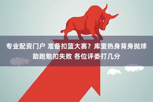 专业配资门户 准备扣篮大赛？库里热身背身抛球助跑勉扣失败 各位评委打几分