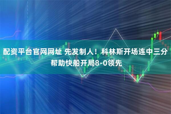 配资平台官网网址 先发制人！科林斯开场连中三分 帮助快船开局8-0领先