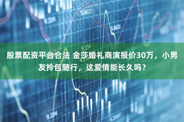 股票配资平台合法 金莎婚礼商演报价30万，小男友拎包随行，这爱情能长久吗？