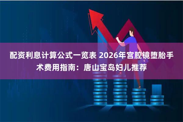 配资利息计算公式一览表 2026年宫腔镜堕胎手术费用指南：唐山宝岛妇儿推荐