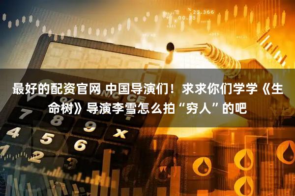 最好的配资官网 中国导演们！求求你们学学《生命树》导演李雪怎么拍“穷人”的吧