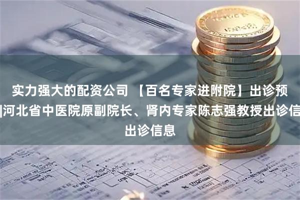 实力强大的配资公司 【百名专家进附院】出诊预告|河北省中医院原副院长、肾内专家陈志强教授出诊信息