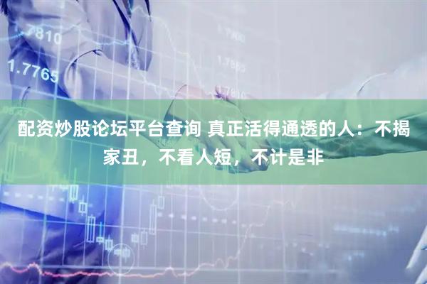 配资炒股论坛平台查询 真正活得通透的人：不揭家丑，不看人短，不计是非