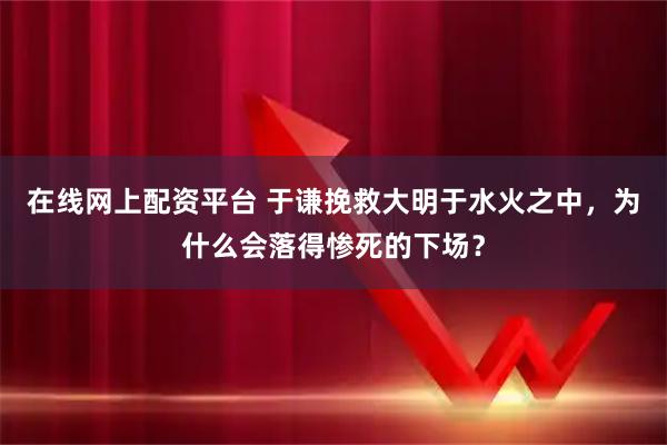 在线网上配资平台 于谦挽救大明于水火之中，为什么会落得惨死的下场？
