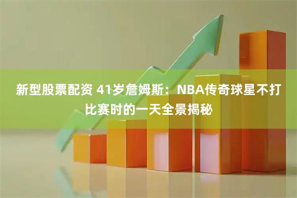 新型股票配资 41岁詹姆斯：NBA传奇球星不打比赛时的一天全景揭秘