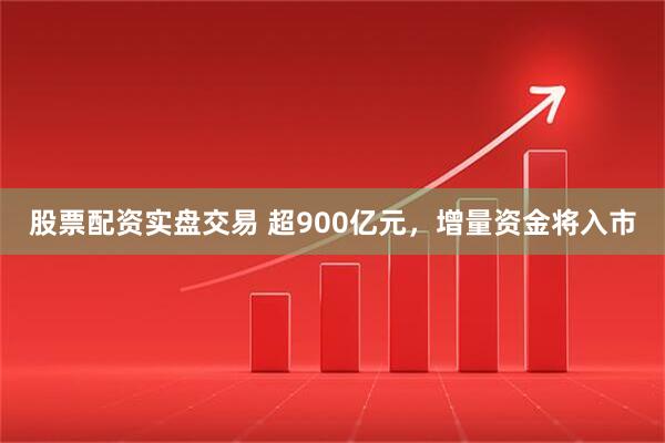 股票配资实盘交易 超900亿元，增量资金将入市