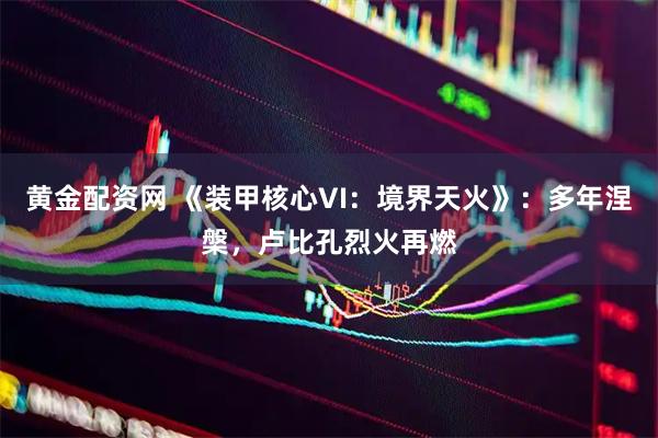 黄金配资网 《装甲核心VI：境界天火》：多年涅槃，卢比孔烈火再燃