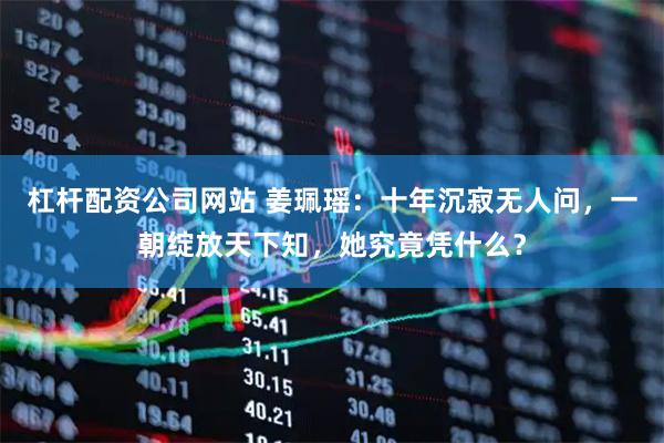 杠杆配资公司网站 姜珮瑶：十年沉寂无人问，一朝绽放天下知，她究竟凭什么？