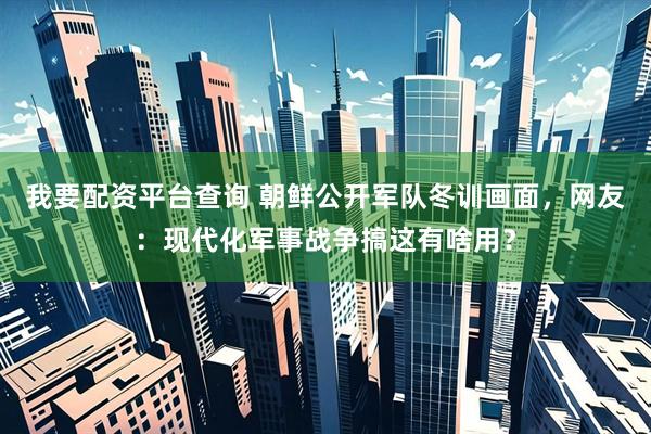 我要配资平台查询 朝鲜公开军队冬训画面，网友：现代化军事战争搞这有啥用？