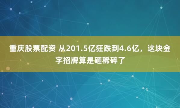 重庆股票配资 从201.5亿狂跌到4.6亿，这块金字招牌算是砸稀碎了