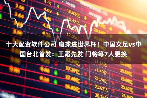 十大配资软件公司 赢球进世界杯！中国女足vs中国台北首发：王霜先发 门将等7人更换