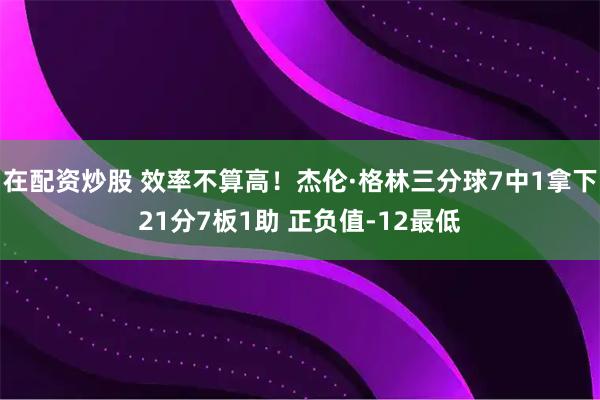在配资炒股 效率不算高！杰伦·格林三分球7中1拿下21分7板1助 正负值-12最低