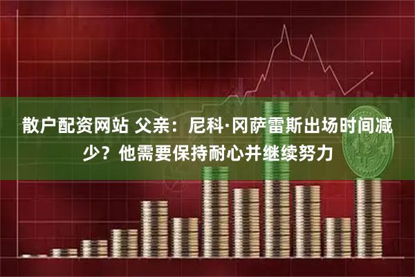 散户配资网站 父亲：尼科·冈萨雷斯出场时间减少？他需要保持耐心并继续努力