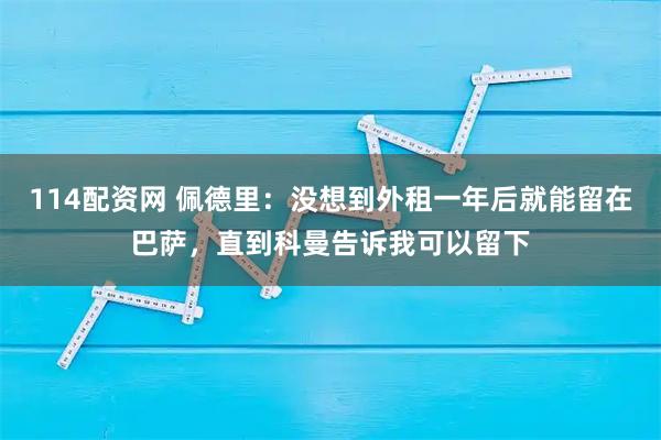 114配资网 佩德里：没想到外租一年后就能留在巴萨，直到科曼告诉我可以留下