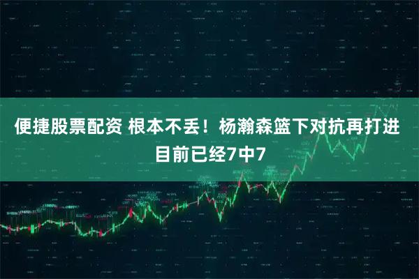 便捷股票配资 根本不丢！杨瀚森篮下对抗再打进 目前已经7中7