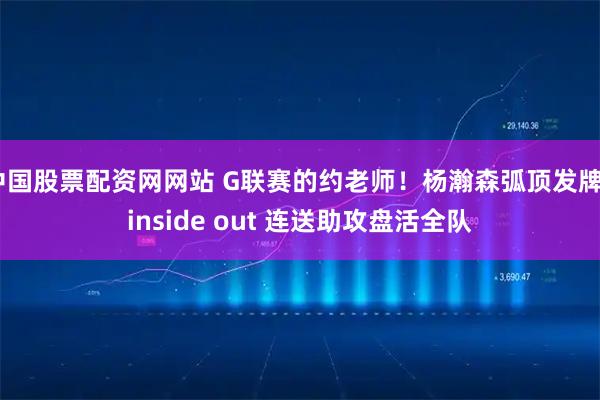 中国股票配资网网站 G联赛的约老师！杨瀚森弧顶发牌+inside out 连送助攻盘活全队