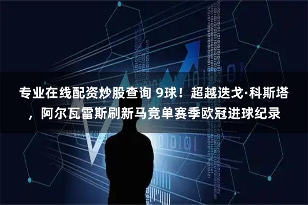 专业在线配资炒股查询 9球！超越迭戈·科斯塔，阿尔瓦雷斯刷新马竞单赛季欧冠进球纪录