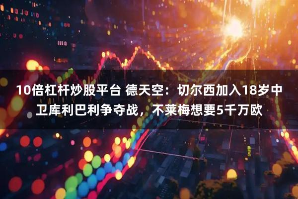 10倍杠杆炒股平台 德天空：切尔西加入18岁中卫库利巴利争夺战，不莱梅想要5千万欧