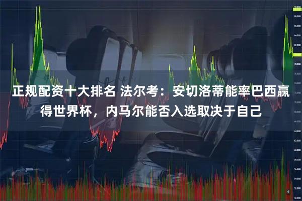 正规配资十大排名 法尔考：安切洛蒂能率巴西赢得世界杯，内马尔能否入选取决于自己